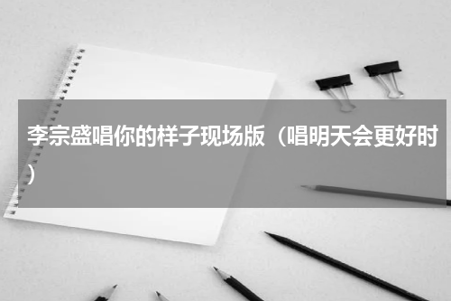 李宗盛唱你的样子现场版（唱明天会更好时）