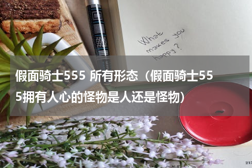 假面骑士555 所有形态（假面骑士555拥有人心的怪物是人还是怪物）