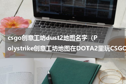 csgo创意工坊dust2地图名字（Polystrike创意工坊地图在DOTA2里玩CSGO）