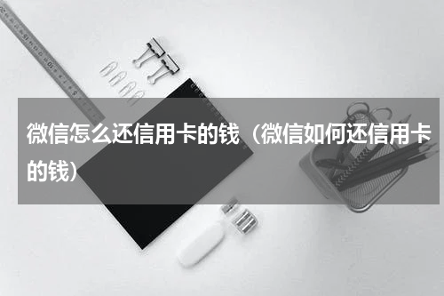微信怎么还信用卡的钱（微信如何还信用卡的钱）