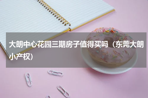 大朗中心花园三期房子值得买吗（东莞大朗小产权）