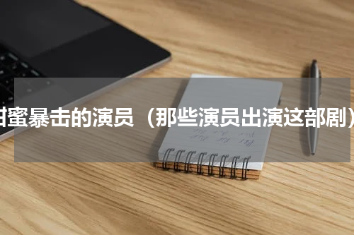 甜蜜暴击的演员（那些演员出演这部剧）