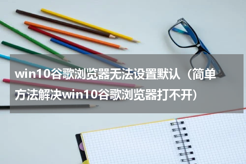 win10谷歌浏览器无法设置默认（简单方法解决win10谷歌浏览器打不开）