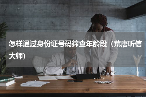 怎样通过身份证号码筛查年龄段（荒唐听信大师）