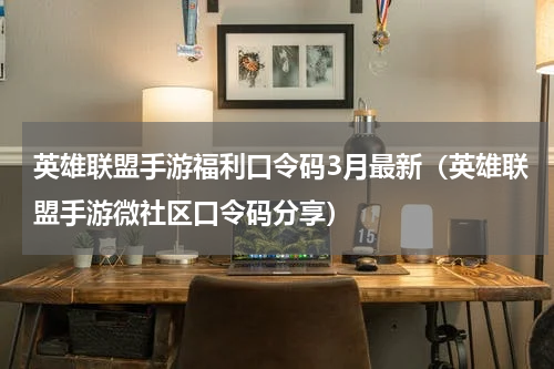 英雄联盟手游福利口令码3月最新（英雄联盟手游微社区口令码分享）