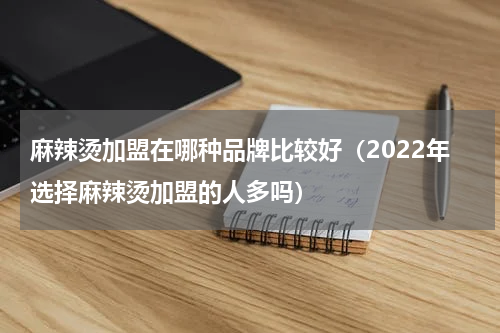 麻辣烫加盟在哪种品牌比较好（2022年选择麻辣烫加盟的人多吗）