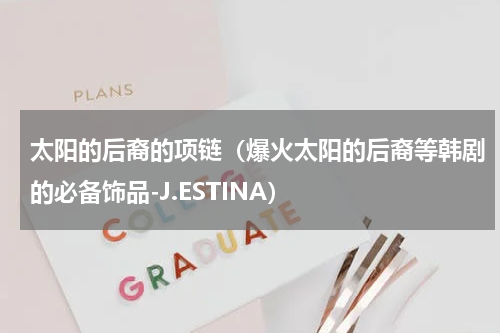 太阳的后裔的项链（爆火太阳的后裔等韩剧的必备饰品-J.ESTINA）