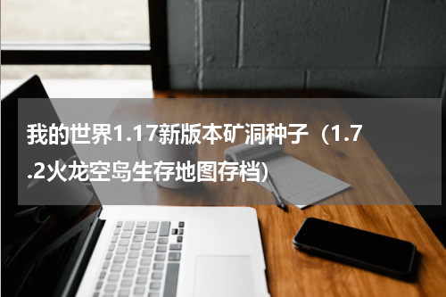 我的世界1.17新版本矿洞种子（1.7.2火龙空岛生存地图存档）