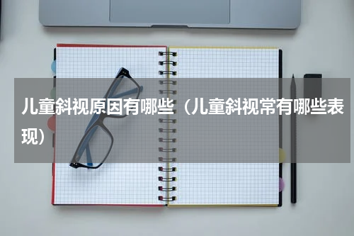儿童斜视原因有哪些（儿童斜视常有哪些表现）
