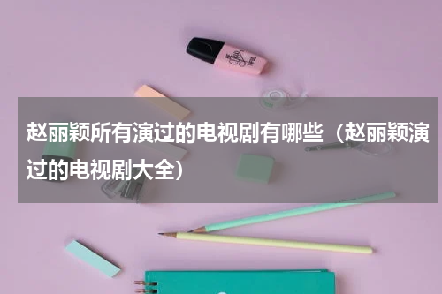 赵丽颖所有演过的电视剧有哪些（赵丽颖演过的电视剧大全）