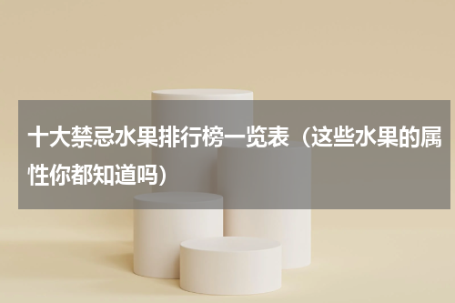 十大禁忌水果排行榜一览表（这些水果的属性你都知道吗）