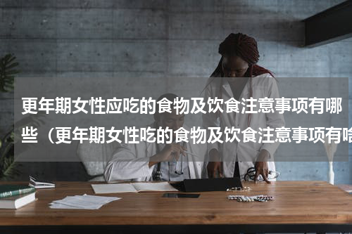 更年期女性应吃的食物及饮食注意事项有哪些（更年期女性吃的食物及饮食注意事项有啥）