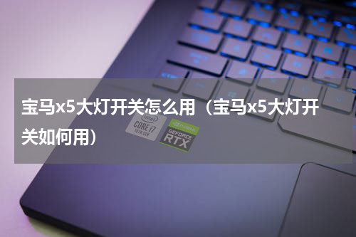 宝马x5大灯开关怎么用（宝马x5大灯开关如何用）