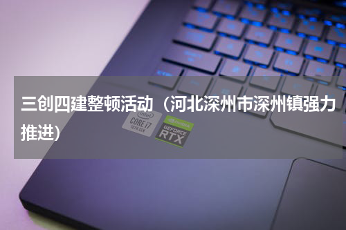三创四建整顿活动（河北深州市深州镇强力推进）