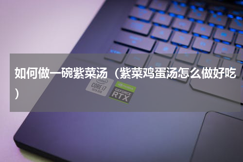 如何做一碗紫菜汤（紫菜鸡蛋汤怎么做好吃）
