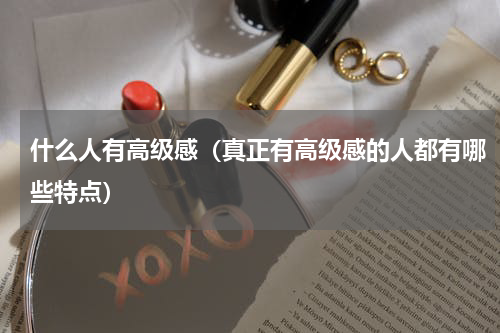 什么人有高级感（真正有高级感的人都有哪些特点）