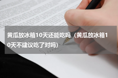黄瓜放冰箱10天还能吃吗（黄瓜放冰箱10天不建议吃了对吗）