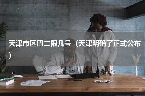 天津市区周二限几号（天津明确了正式公布）