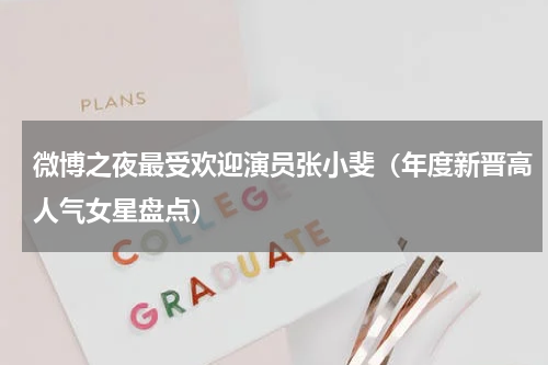 微博之夜最受欢迎演员张小斐（年度新晋高人气女星盘点）