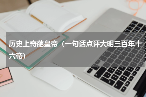 历史上奇葩皇帝（一句话点评大明三百年十六帝）