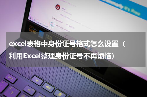 excel表格中身份证号格式怎么设置（利用Excel整理身份证号不再烦恼）