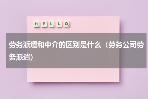 劳务派遣和中介的区别是什么（劳务公司劳务派遣）