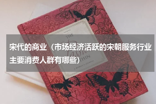 宋代的商业（市场经济活跃的宋朝服务行业主要消费人群有哪些）