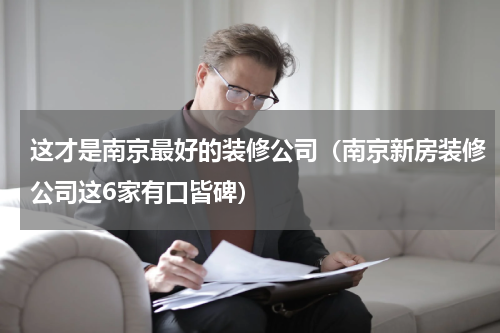 这才是南京最好的装修公司（南京新房装修公司这6家有口皆碑）