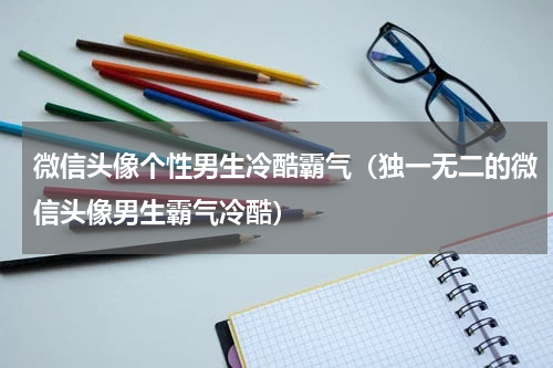 微信头像个性男生冷酷霸气（独一无二的微信头像男生霸气冷酷）