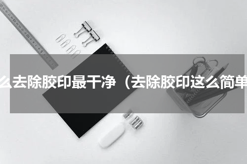 怎么去除胶印最干净（去除胶印这么简单）