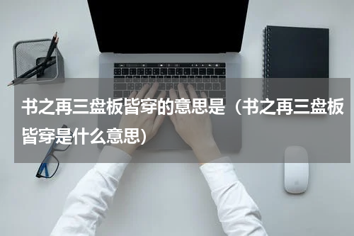 书之再三盘板皆穿的意思是（书之再三盘板皆穿是什么意思）