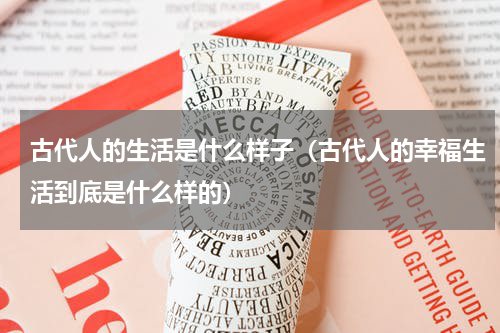 古代人的生活是什么样子（古代人的幸福生活到底是什么样的）