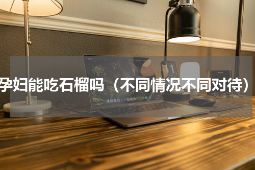 孕妇能吃石榴吗（不同情况不同对待）