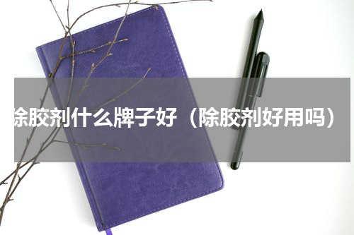 除胶剂什么牌子好（除胶剂好用吗）