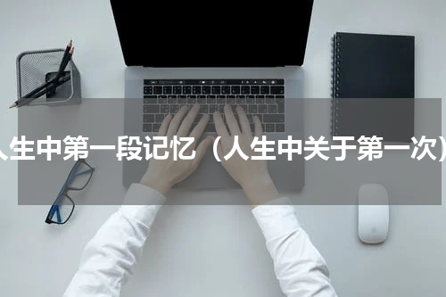人生中第一段记忆（人生中关于第一次）