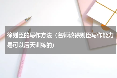 徐则臣的写作方法（名师谈徐则臣写作能力是可以后天训练的）