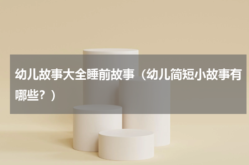 幼儿故事大全睡前故事（幼儿简短小故事有哪些？）