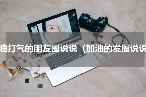 加油打气的朋友圈说说（加油的发圈说说）