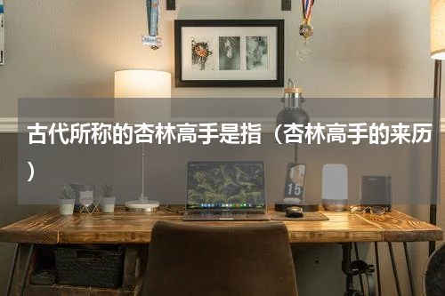 古代所称的杏林高手是指（杏林高手的来历）