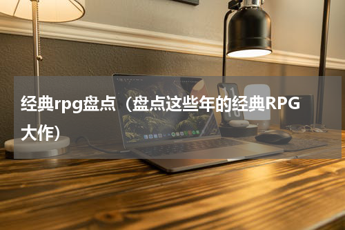 经典rpg盘点（盘点这些年的经典RPG大作）