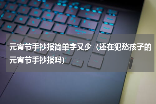 元宵节手抄报简单字又少（还在犯愁孩子的元宵节手抄报吗）