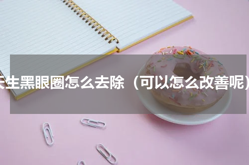 天生黑眼圈怎么去除（可以怎么改善呢）