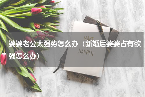 婆婆老公太强势怎么办（新婚后婆婆占有欲强怎么办）
