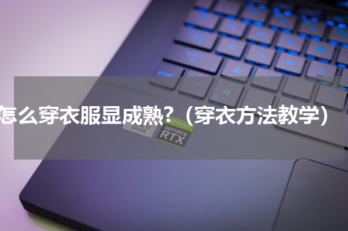 怎么穿衣服显成熟?（穿衣方法教学）