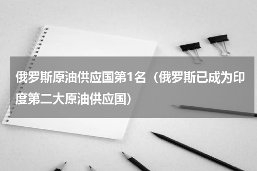 俄罗斯原油供应国第1名（俄罗斯已成为印度第二大原油供应国）