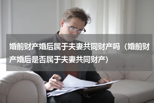 婚前财产婚后属于夫妻共同财产吗（婚前财产婚后是否属于夫妻共同财产）