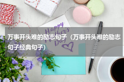 万事开头难的励志句子（万事开头难的励志句子经典句子）