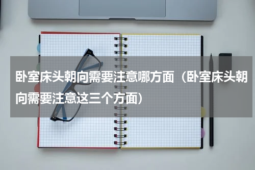 卧室床头朝向需要注意哪方面（卧室床头朝向需要注意这三个方面）