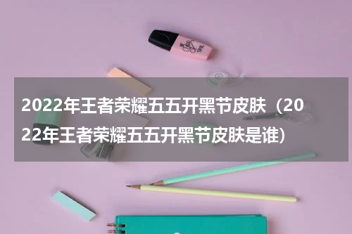 2022年王者荣耀五五开黑节皮肤（2022年王者荣耀五五开黑节皮肤是谁）