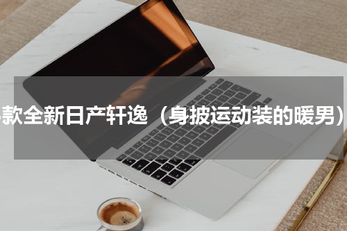 18款全新日产轩逸（身披运动装的暖男）